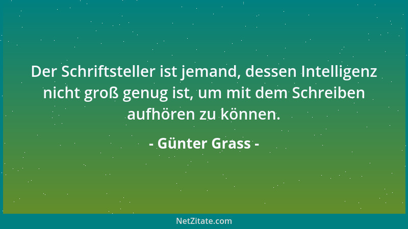 Günter Grass - Der Schriftsteller ist jemand, dessen Intelligenz nicht groß genug ist, um mit dem Schreiben aufhören zu kön...