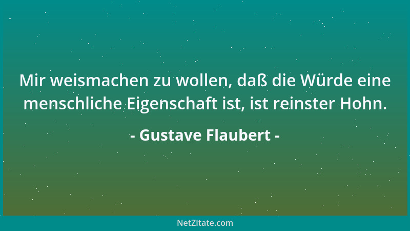Gustave Flaubert - Mir weismachen zu wollen, daß die Würde eine menschliche Eigenschaft ist, ist reinster Hohn....