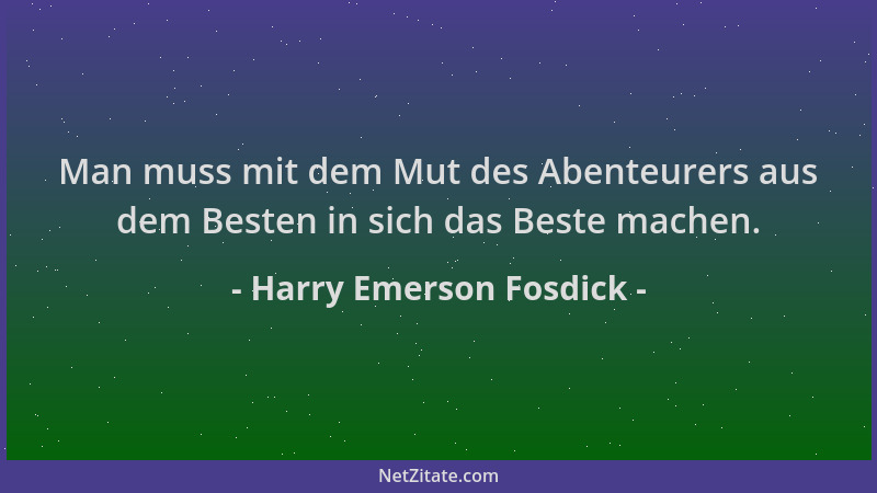 Harry Emerson Fosdick - Man muss mit dem Mut des Abenteurers aus dem Besten in sich das Beste machen....