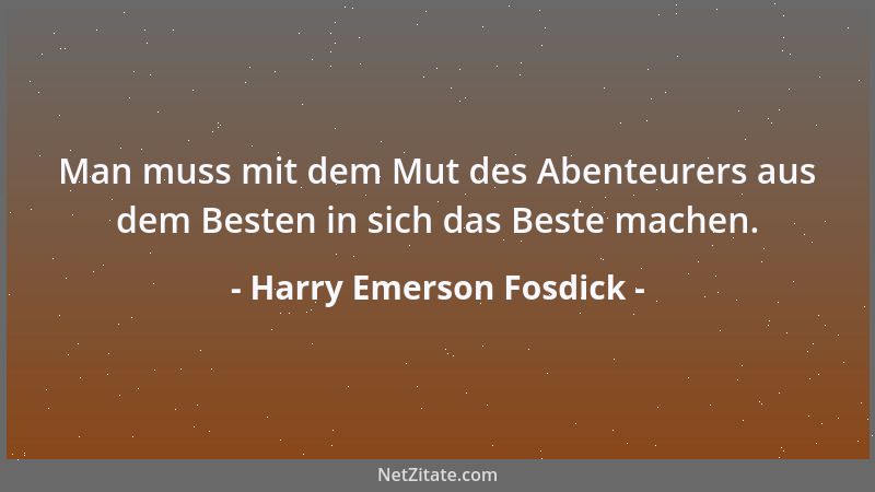 Harry Emerson Fosdick - Man muss mit dem Mut des Abenteurers aus dem Besten in sich das Beste machen....