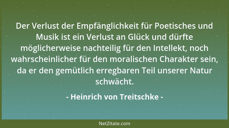 Heinrich von Treitschke - Der Verlust der Empfänglichkeit für Poetisches und Musik ist ein Verlust an Glück und dürfte mögl...