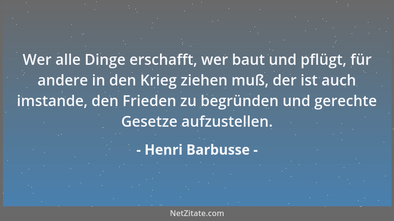 Henri Barbusse - Wer alle Dinge erschafft, wer baut und pflügt, für andere in den Krieg ziehen muß, der ist auch imstande,...