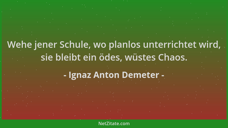Ignaz Anton Demeter - Wehe jener Schule, wo planlos unterrichtet wird, sie bleibt ein ödes, wüstes Chaos....