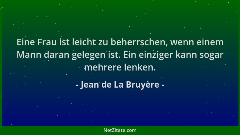Jean de La Bruyère - Eine Frau ist leicht zu beherrschen, wenn einem Mann daran gelegen ist. Ein einziger kann sogar mehrer...