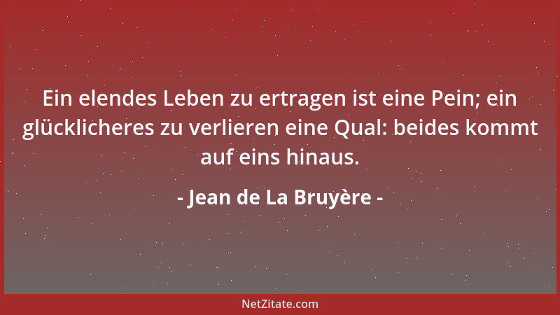 Jean de La Bruyère - Ein elendes Leben zu ertragen ist eine Pein; ein glücklicheres zu verlieren eine Qual: beides kommt au...