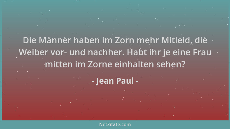 Jean Paul - Die Männer haben im Zorn mehr Mitleid, die Weiber vor- und nachher. Habt ihr je eine Frau mitten im Zorne einha...