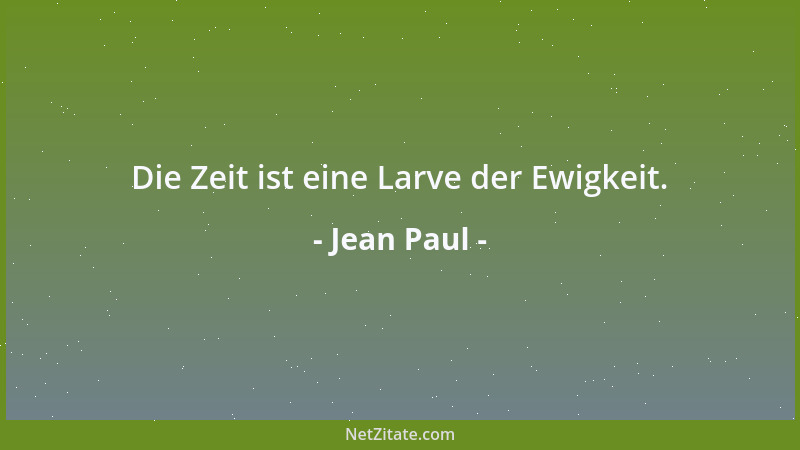 Jean Paul - Die Zeit ist eine Larve der Ewigkeit....
