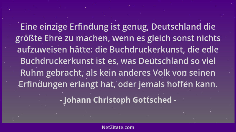 Johann Christoph Gottsched - Eine einzige Erfindung ist genug, Deutschland die größte Ehre zu machen, wenn es gleich sonst...