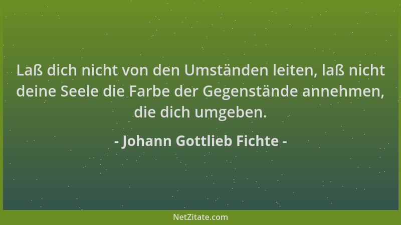 Johann Gottlieb Fichte - Laß dich nicht von den Umständen leiten, laß nicht deine Seele die Farbe der Gegenstände annehmen,...