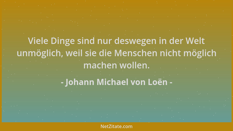Johann Michael von Loën - Viele Dinge sind nur deswegen in der Welt unmöglich, weil sie die Menschen nicht möglich machen w...