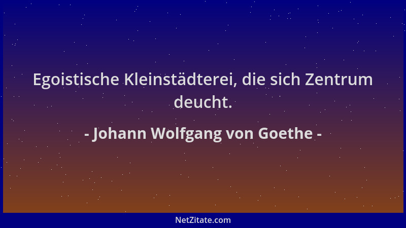 Johann Wolfgang von Goethe - Egoistische Kleinstädterei, die sich Zentrum deucht....