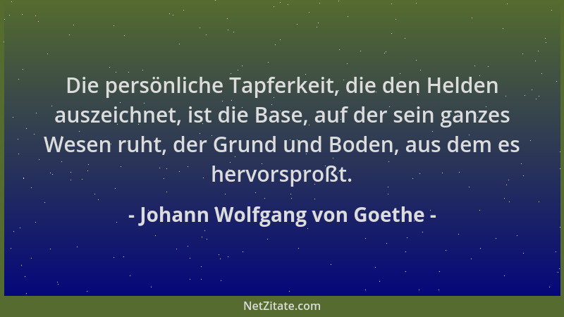 Johann Wolfgang von Goethe - Die persönliche Tapferkeit, die den Helden auszeichnet, ist die Base, auf der sein ganzes Wese...