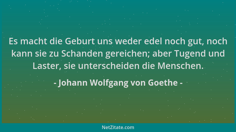 Johann Wolfgang von Goethe - Es macht die Geburt uns weder edel noch gut, noch kann sie zu Schanden gereichen; aber Tugend...