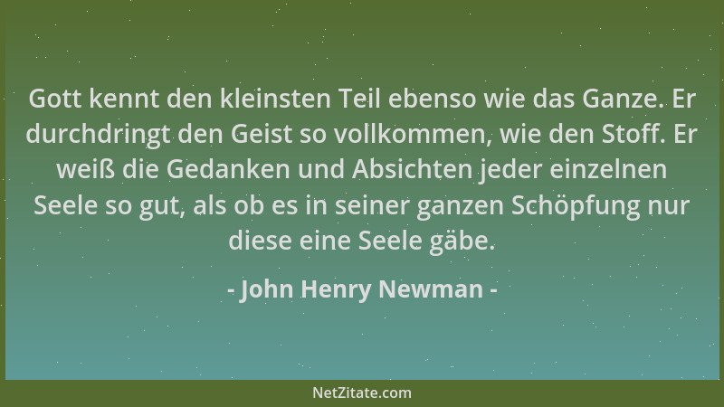 John Henry Newman - Gott kennt den kleinsten Teil ebenso wie das Ganze. Er durchdringt den Geist so vollkommen, wie den Sto...