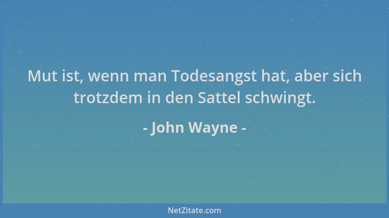 John Wayne - Mut ist, wenn man Todesangst hat, aber sich trotzdem in den Sattel schwingt....