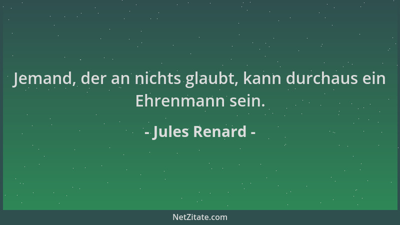 Jules Renard - Jemand, der an nichts glaubt, kann durchaus ein Ehrenmann sein....
