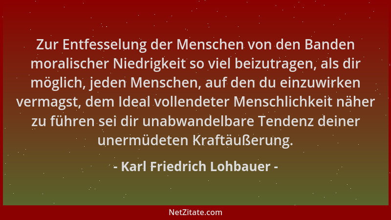 Karl Friedrich Lohbauer - Zur Entfesselung der Menschen von den Banden moralischer Niedrigkeit so viel beizutragen, als dir...