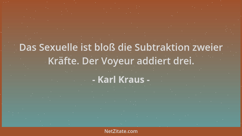 Karl Kraus - Das Sexuelle ist bloß die Subtraktion zweier Kräfte. Der Voyeur addiert drei....