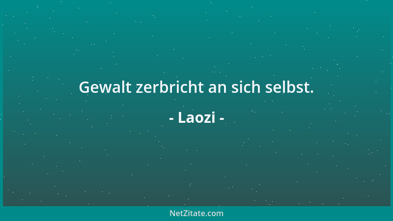Laozi - Gewalt zerbricht an sich selbst....
