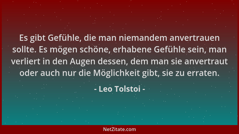 Leo Tolstoi - Es gibt Gefühle, die man niemandem anvertrauen sollte. Es mögen schöne, erhabene Gefühle sein, man verliert i...