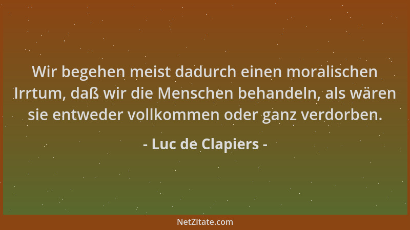 Luc de Clapiers - Wir begehen meist dadurch einen moralischen Irrtum, daß wir die Menschen behandeln, als wären sie entwede...