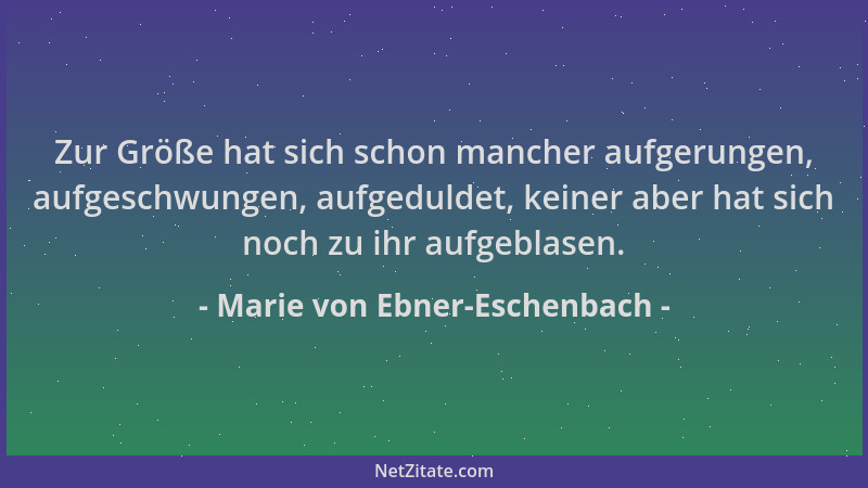 Marie von Ebner-Eschenbach - Zur Größe hat sich schon mancher aufgerungen, aufgeschwungen, aufgeduldet, keiner aber hat sic...