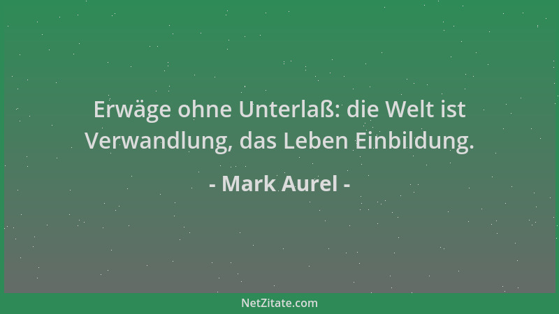 Mark Aurel - Erwäge ohne Unterlaß: die Welt ist Verwandlung, das Leben Einbildung....