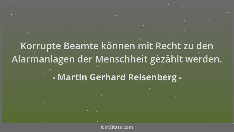 Martin Gerhard Reisenberg - Korrupte Beamte können mit Recht zu den Alarmanlagen der Menschheit gezählt werden....