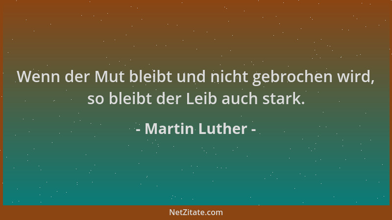 Martin Luther - Wenn der Mut bleibt und nicht gebrochen wird, so bleibt der Leib auch stark....