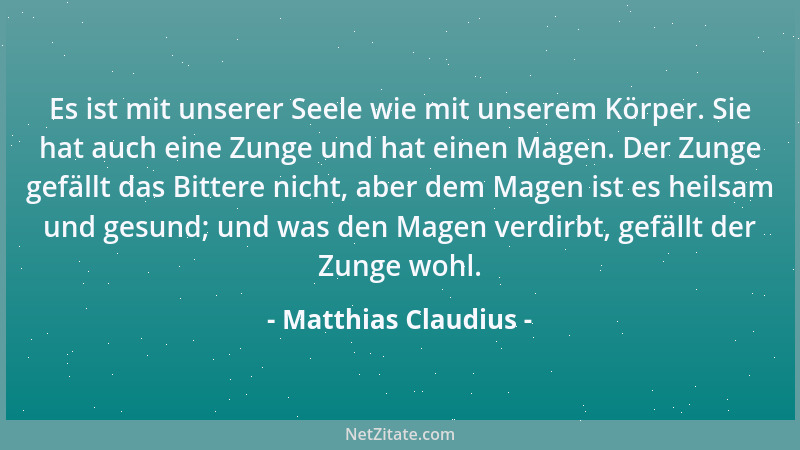 Matthias Claudius - Es ist mit unserer Seele wie mit unserem Körper. Sie hat auch eine Zunge und hat einen Magen. Der Zunge...