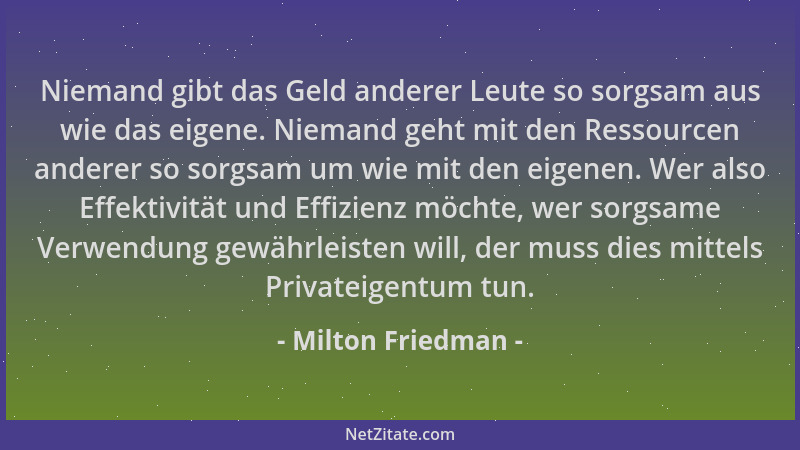 Milton Friedman - Niemand gibt das Geld anderer Leute so sorgsam aus wie das eigene. Niemand geht mit den Ressourcen andere...