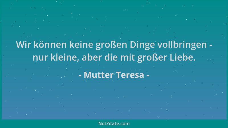 Mutter Teresa - Wir können keine großen Dinge vollbringen - nur kleine, aber die mit großer Liebe....