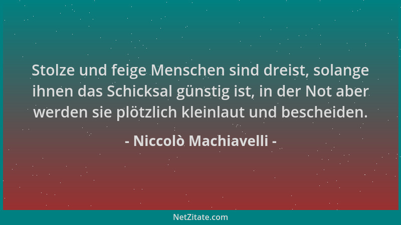 Niccolò Machiavelli - Stolze und feige Menschen sind dreist, solange ihnen das Schicksal günstig ist, in der Not aber werde...