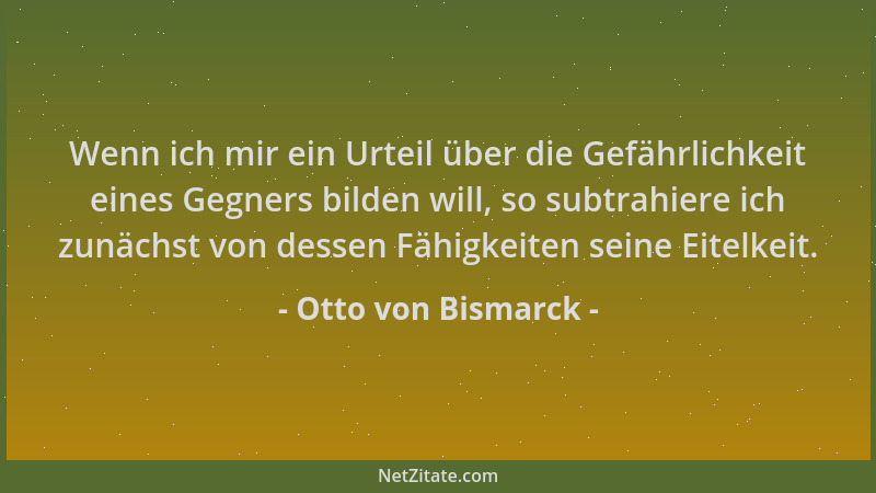 Otto von Bismarck - Wenn ich mir ein Urteil über die Gefährlichkeit eines Gegners bilden will, so subtrahiere ich zunächst...