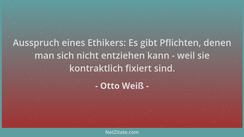Otto Weiß - Ausspruch eines Ethikers: Es gibt Pflichten, denen man sich nicht entziehen kann - weil sie kontraktlich fixier...