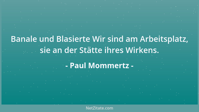 Paul Mommertz - Banale und Blasierte Wir sind am Arbeitsplatz, sie an der Stätte ihres Wirkens....