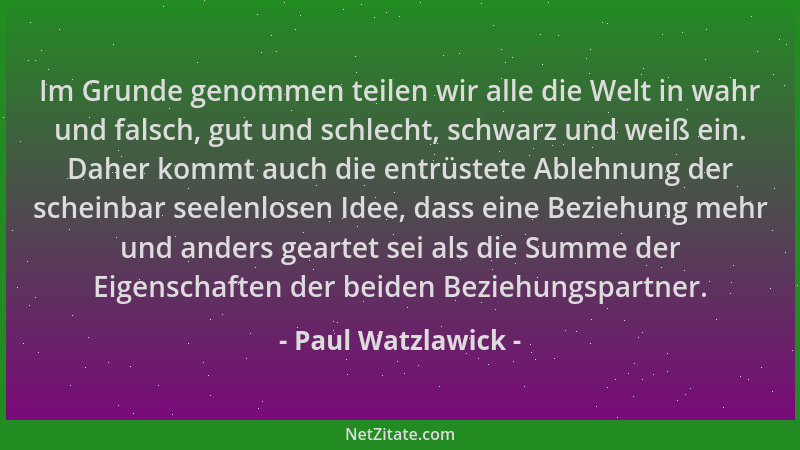 Paul Watzlawick - Im Grunde genommen teilen wir alle die Welt in wahr und falsch, gut und schlecht, schwarz und weiß ein. D...