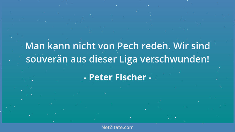 Peter Fischer - Man kann nicht von Pech reden. Wir sind souverän aus dieser Liga verschwunden!...