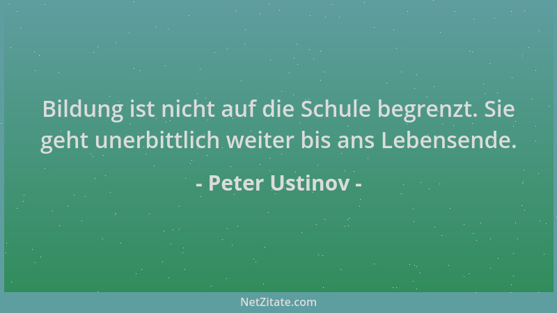 Peter Ustinov - Bildung ist nicht auf die Schule begrenzt. Sie geht unerbittlich weiter bis ans Lebensende....