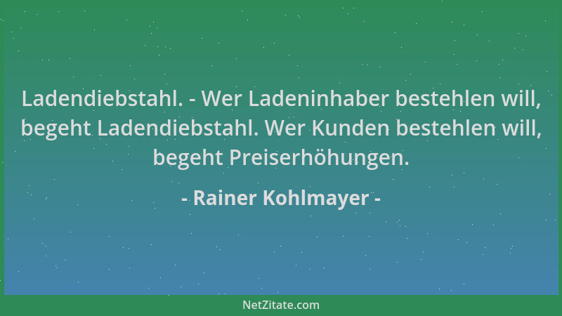 Rainer Kohlmayer - Ladendiebstahl. - Wer Ladeninhaber bestehlen will, begeht Ladendiebstahl. Wer Kunden bestehlen will, beg...