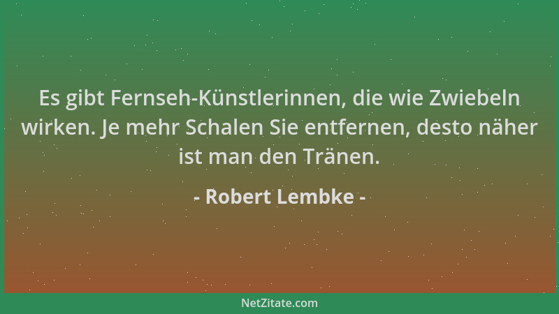 Robert Lembke - Es gibt Fernseh-Künstlerinnen, die wie Zwiebeln wirken. Je mehr Schalen Sie entfernen, desto näher ist man...