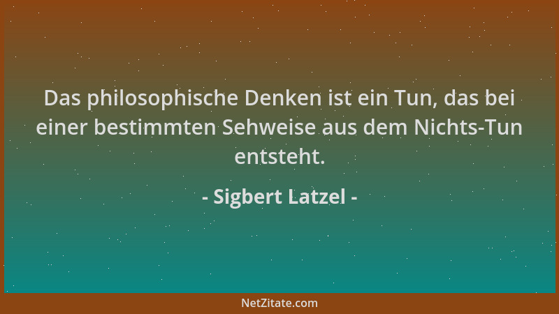 Sigbert Latzel - Das philosophische Denken ist ein Tun, das bei einer bestimmten Sehweise aus dem Nichts-Tun entsteht....