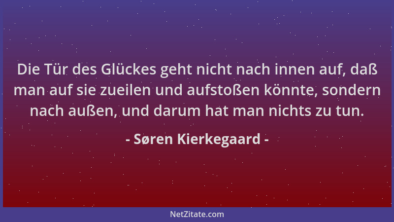 Søren Kierkegaard - Die Tür des Glückes geht nicht nach innen auf, daß man auf sie zueilen und aufstoßen könnte, sondern na...