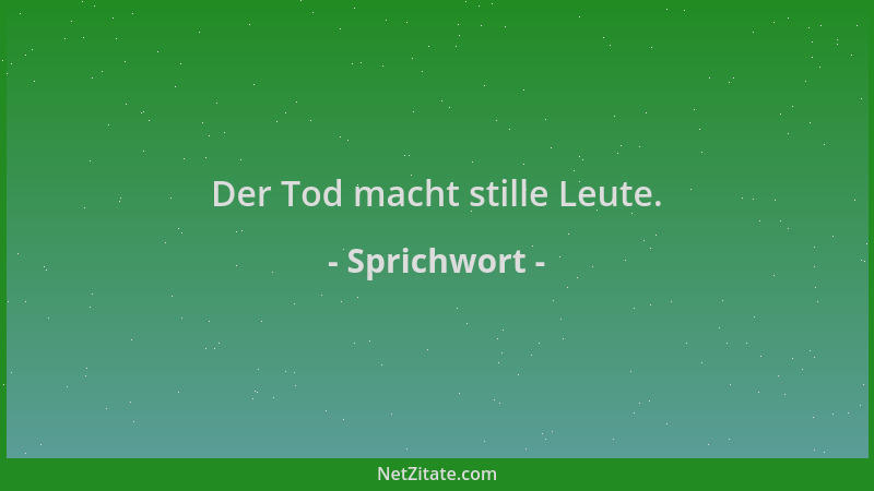 Sprichwort - Der Tod macht stille Leute....