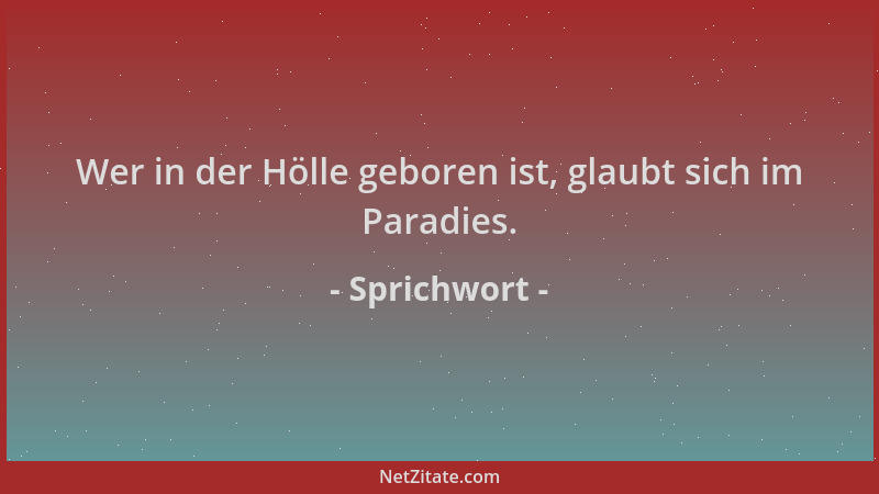 Sprichwort - Wer in der Hölle geboren ist, glaubt sich im Paradies....