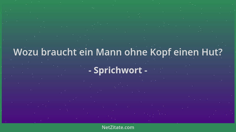 Sprichwort - Wozu braucht ein Mann ohne Kopf einen Hut?...