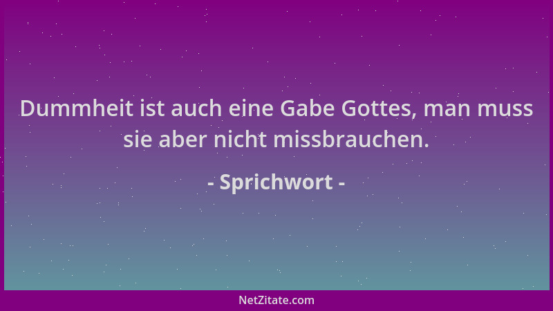 Sprichwort - Dummheit ist auch eine Gabe Gottes, man muss sie aber nicht missbrauchen....