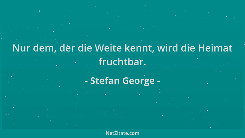 Stefan George - Nur dem, der die Weite kennt, wird die Heimat fruchtbar....