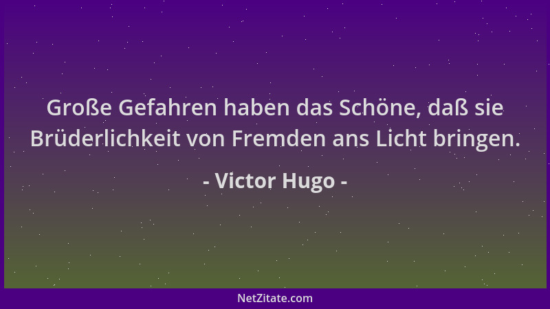 Victor Hugo - Große Gefahren haben das Schöne, daß sie Brüderlichkeit von Fremden ans Licht bringen....
