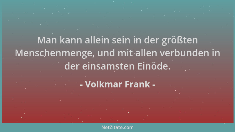 Volkmar Frank - Man kann allein sein in der größten Menschenmenge, und mit allen verbunden in der einsamsten Einöde....